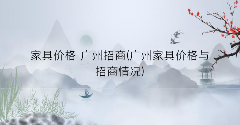 家具价格 广州招商(广州家具价格与招商情况)
